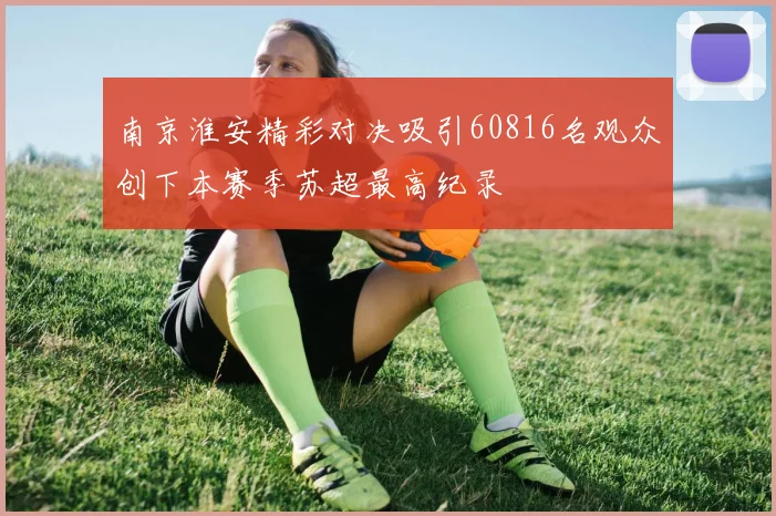 南京淮安精彩对决吸引60816名观众创下本赛季苏超最高纪录