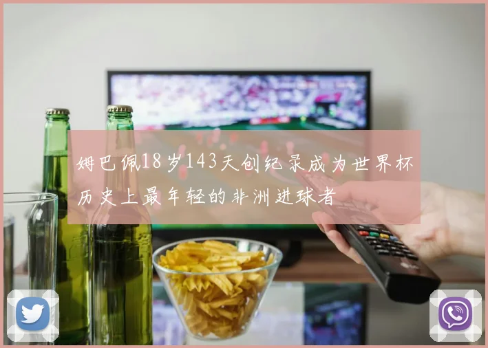 姆巴佩18岁143天创纪录成为世界杯历史上最年轻的非洲进球者