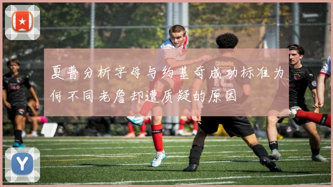 夏普分析字母与约基奇成功标准为何不同老詹却遭质疑的原因