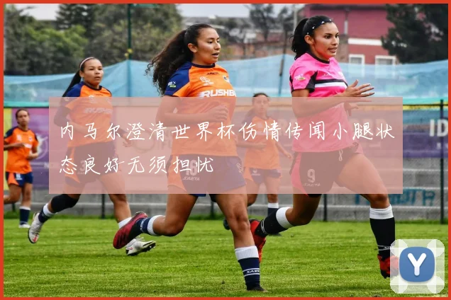 内马尔澄清世界杯伤情传闻小腿状态良好无须担忧