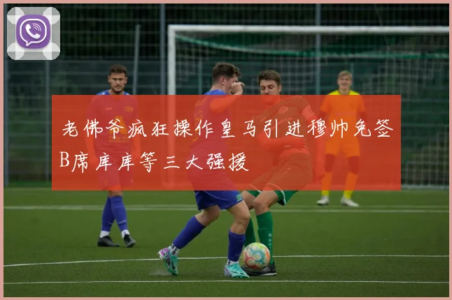 老佛爷疯狂操作皇马引进穆帅免签B席库库等三大强援