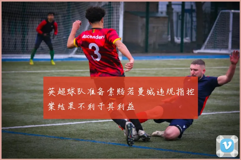 英超球队准备索赔若曼城违规指控案结果不利于其利益