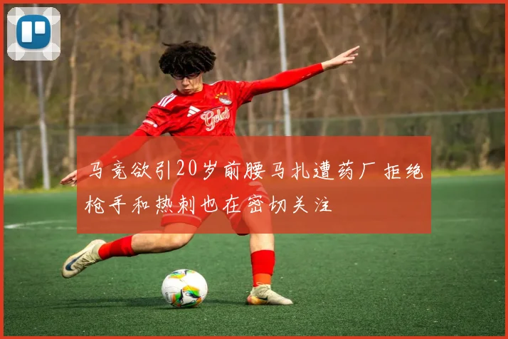 马竞欲引20岁前腰马扎遭药厂拒绝枪手和热刺也在密切关注
