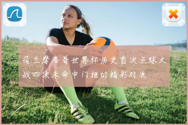 荷兰摩洛哥世界杯历史首次点球大战四次未命中门框的精彩对决