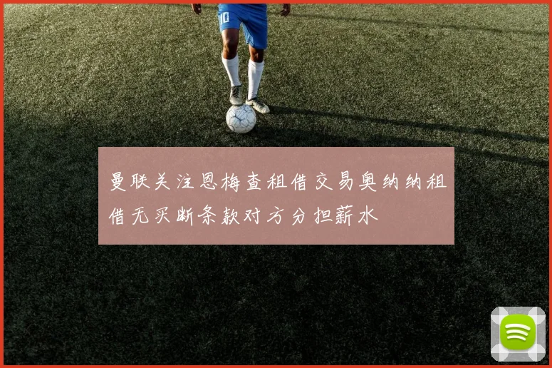 曼联关注恩梅查租借交易奥纳纳租借无买断条款对方分担薪水