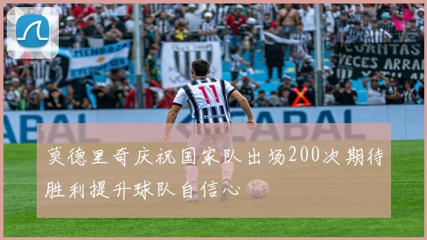 莫德里奇庆祝国家队出场200次期待胜利提升球队自信心