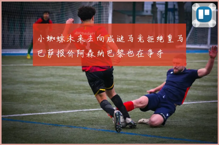 小蜘蛛未来去向成谜马竞拒绝皇马巴萨报价阿森纳巴黎也在争夺