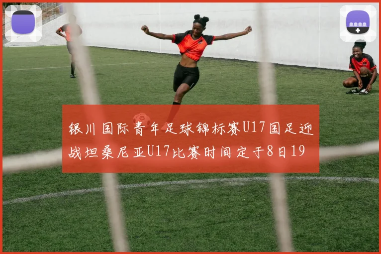银川国际青年足球锦标赛U17国足迎战坦桑尼亚U17比赛时间定于8日19点35分
