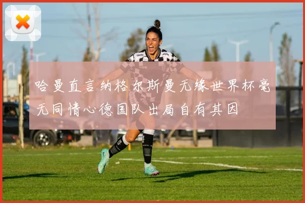 哈曼直言纳格尔斯曼无缘世界杯毫无同情心德国队出局自有其因