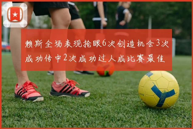 赖斯全场表现抢眼6次创造机会3次成功传中2次成功过人成比赛最佳