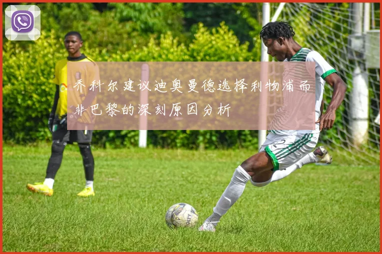 乔科尔建议迪奥曼德选择利物浦而非巴黎的深刻原因分析