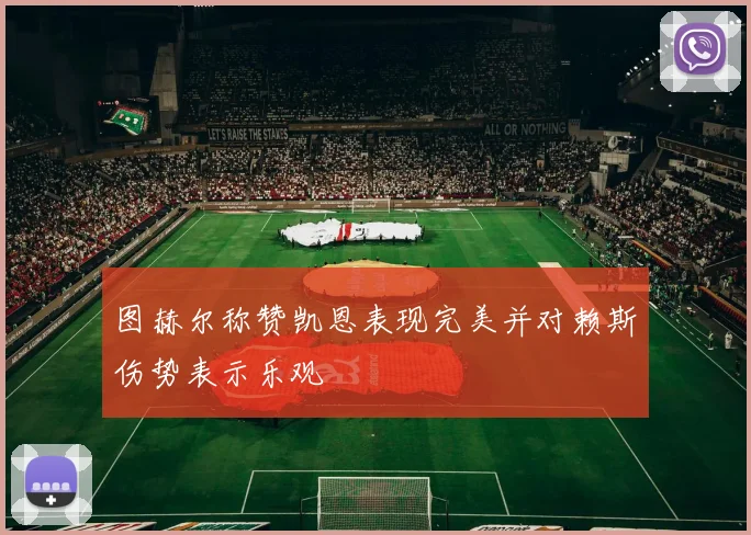 图赫尔称赞凯恩表现完美并对赖斯伤势表示乐观