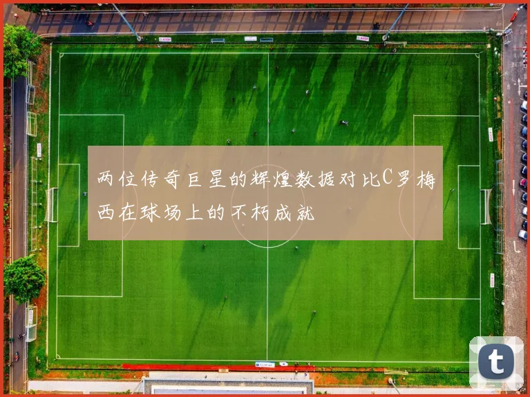 两位传奇巨星的辉煌数据对比C罗梅西在球场上的不朽成就